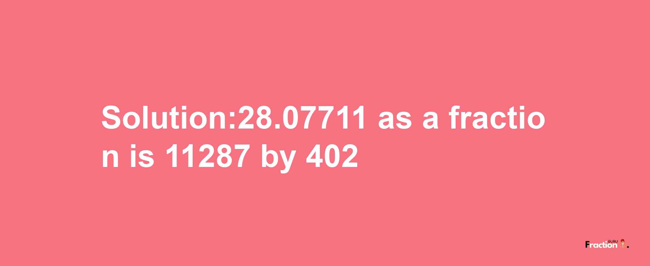 Solution:28.07711 as a fraction is 11287/402