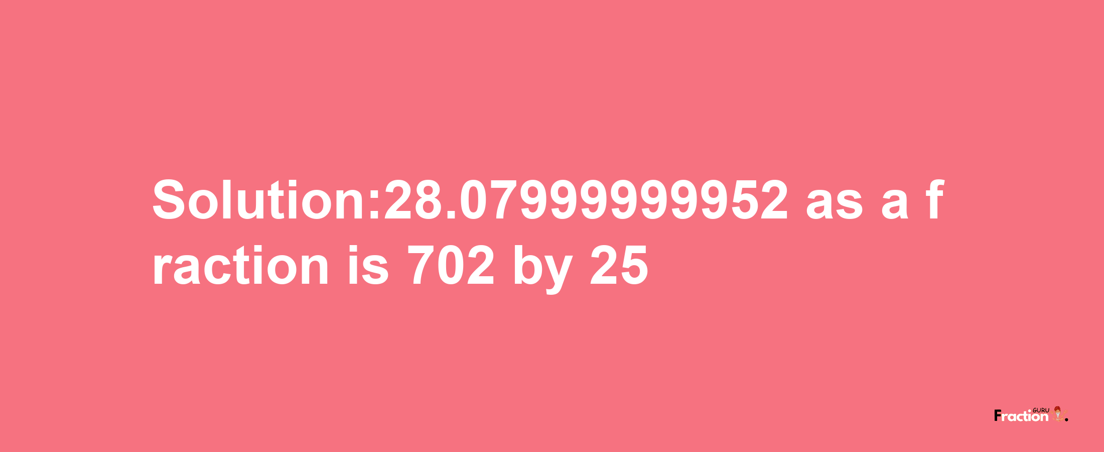 Solution:28.07999999952 as a fraction is 702/25