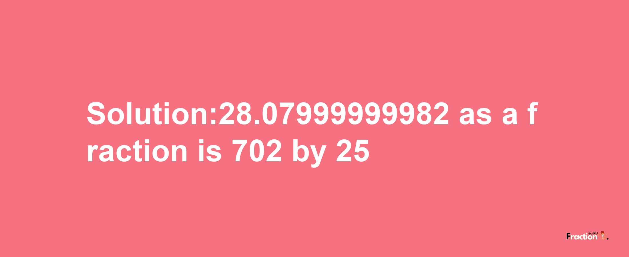 Solution:28.07999999982 as a fraction is 702/25