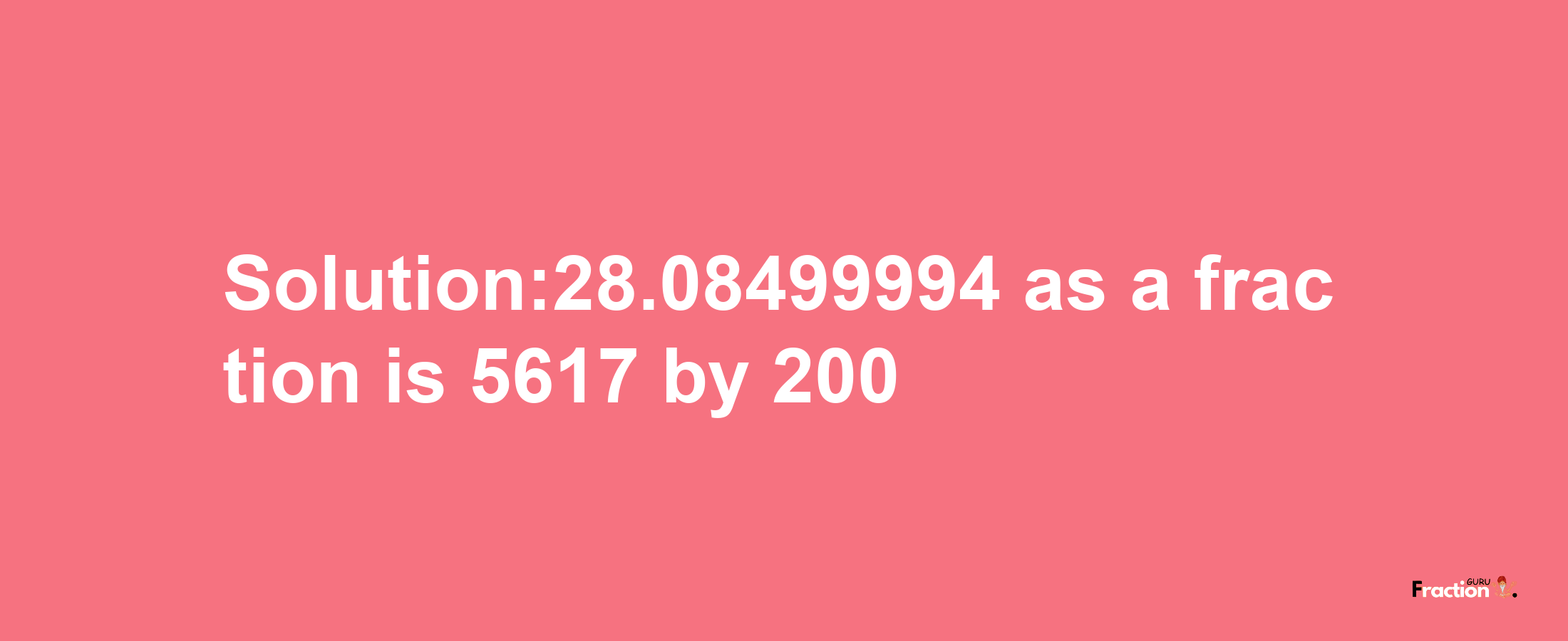 Solution:28.08499994 as a fraction is 5617/200