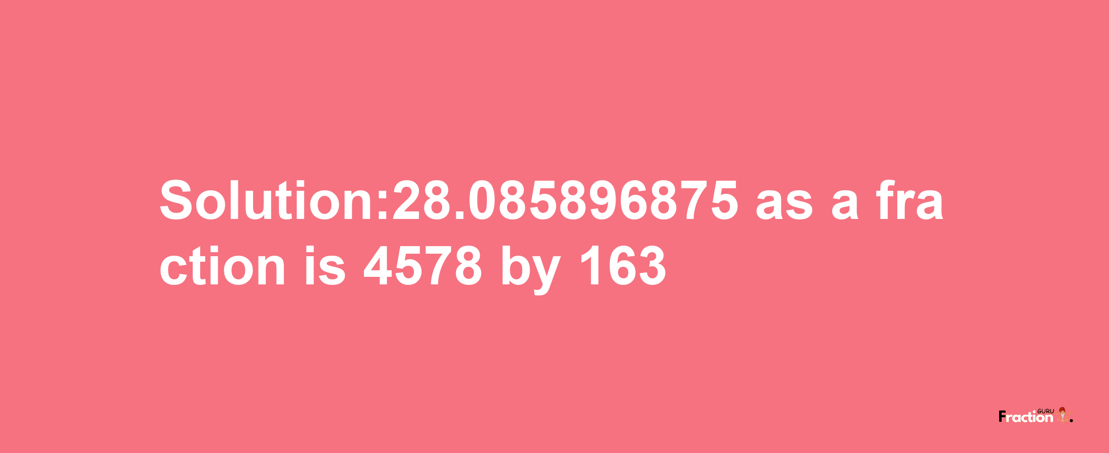 Solution:28.085896875 as a fraction is 4578/163