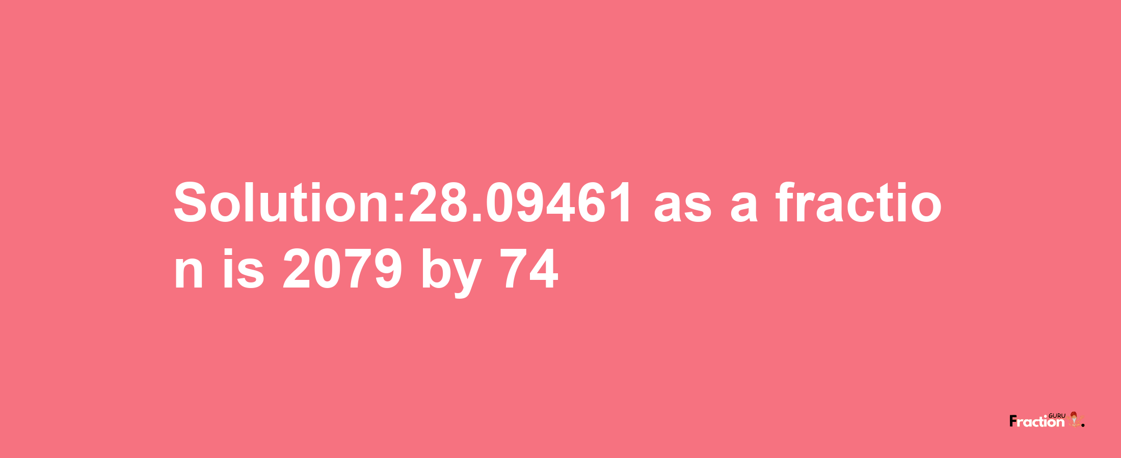 Solution:28.09461 as a fraction is 2079/74