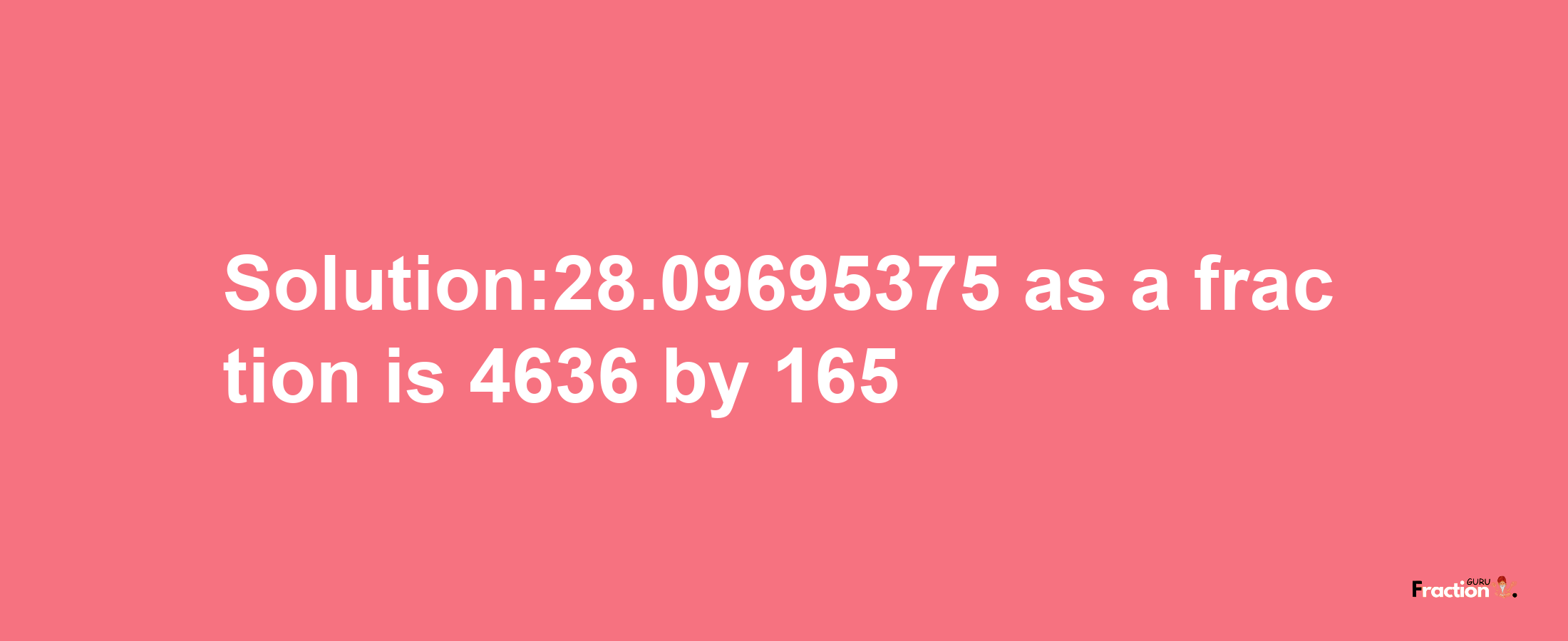 Solution:28.09695375 as a fraction is 4636/165