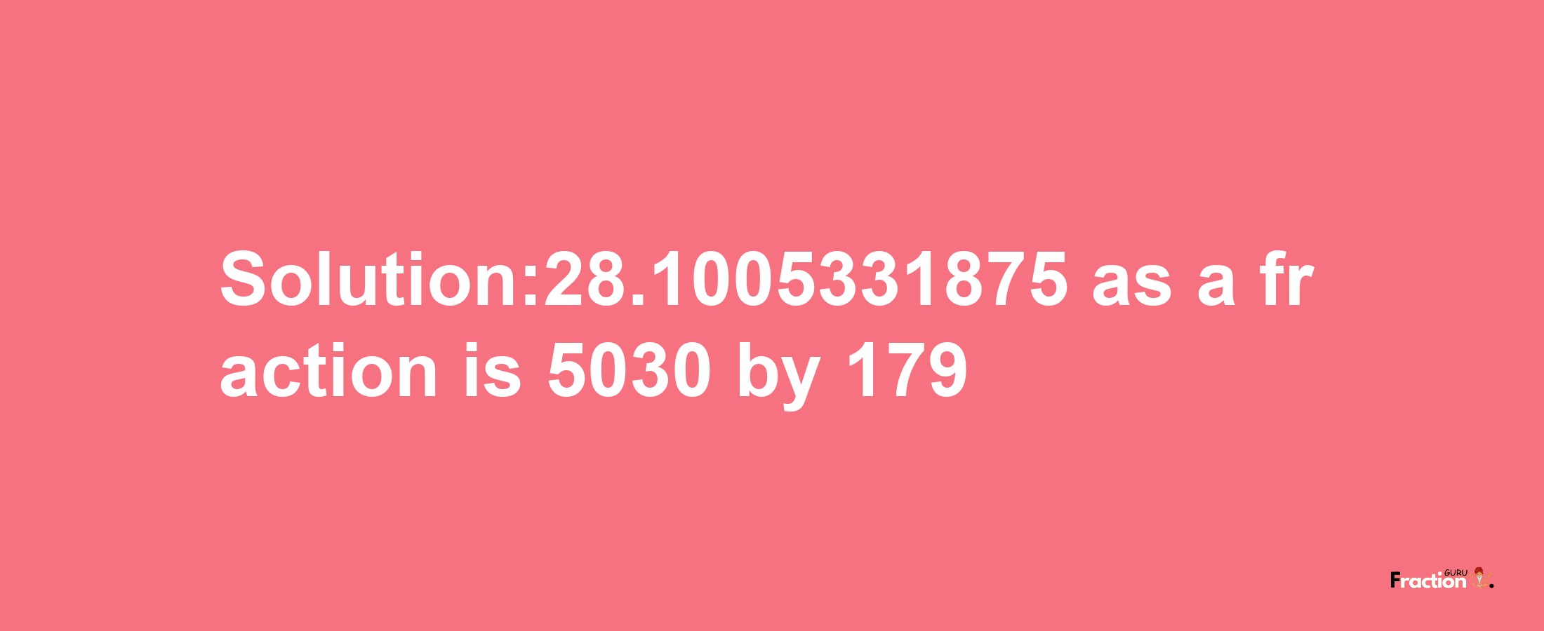 Solution:28.1005331875 as a fraction is 5030/179