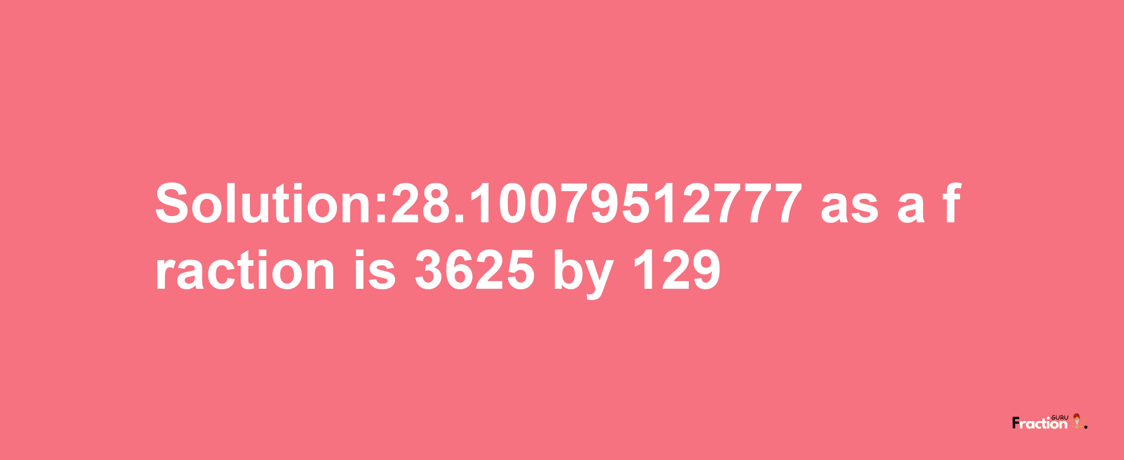 Solution:28.10079512777 as a fraction is 3625/129