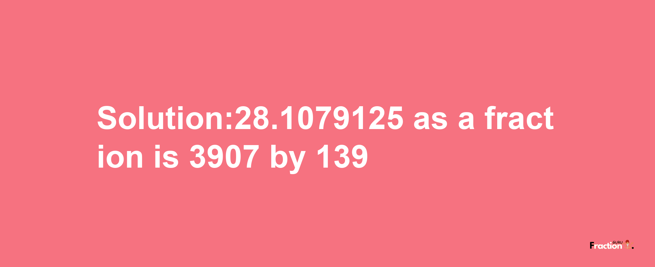 Solution:28.1079125 as a fraction is 3907/139