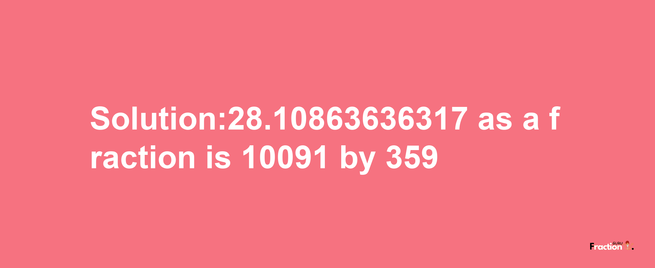 Solution:28.10863636317 as a fraction is 10091/359