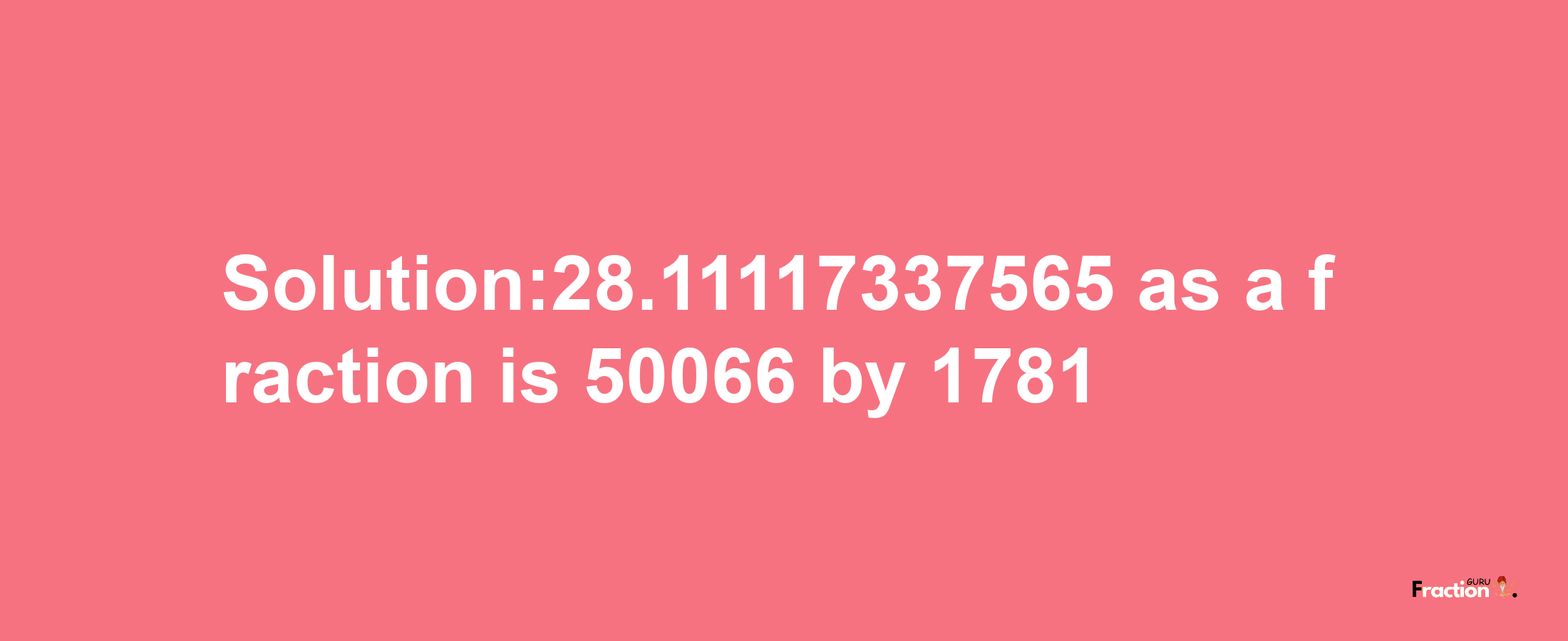 Solution:28.11117337565 as a fraction is 50066/1781