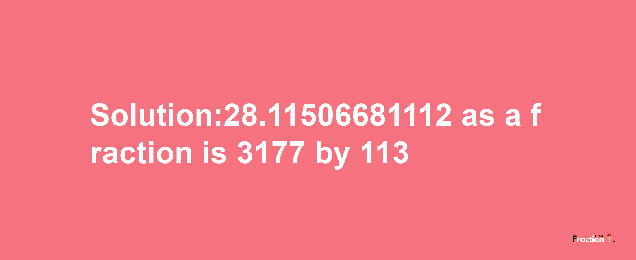 Solution:28.11506681112 as a fraction is 3177/113