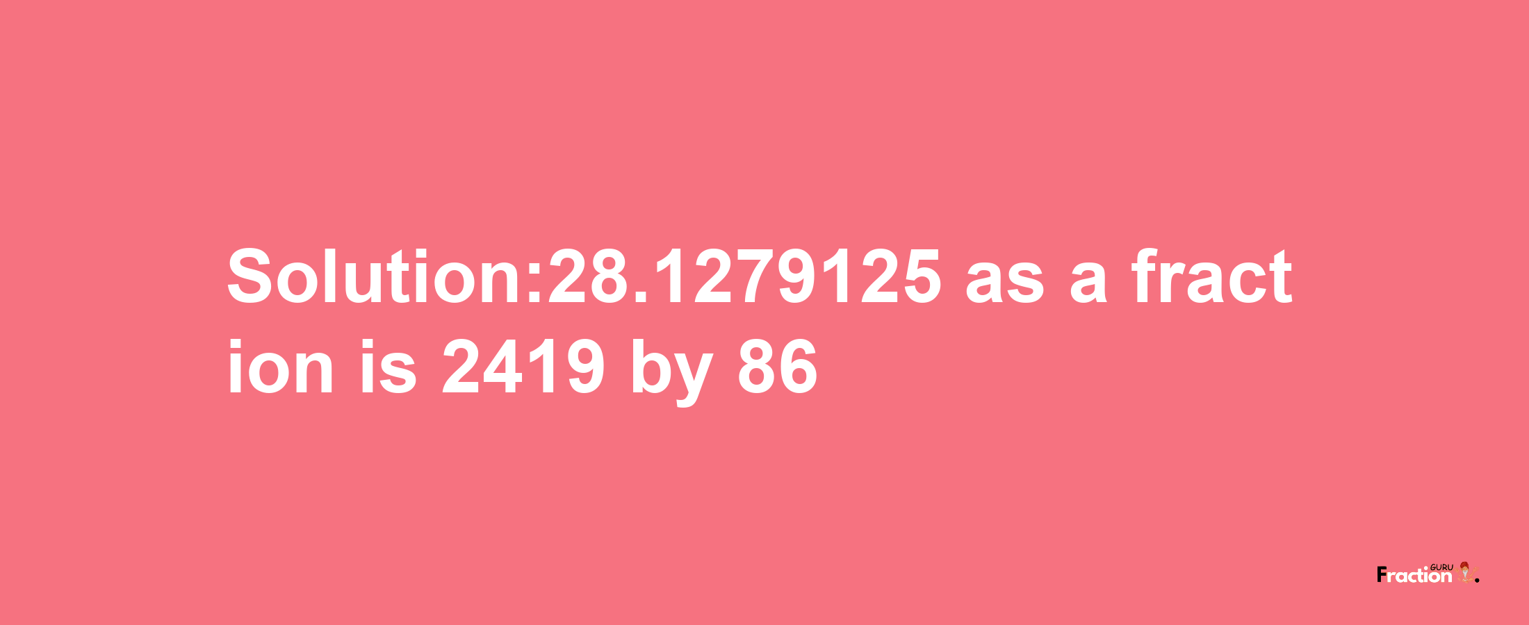 Solution:28.1279125 as a fraction is 2419/86