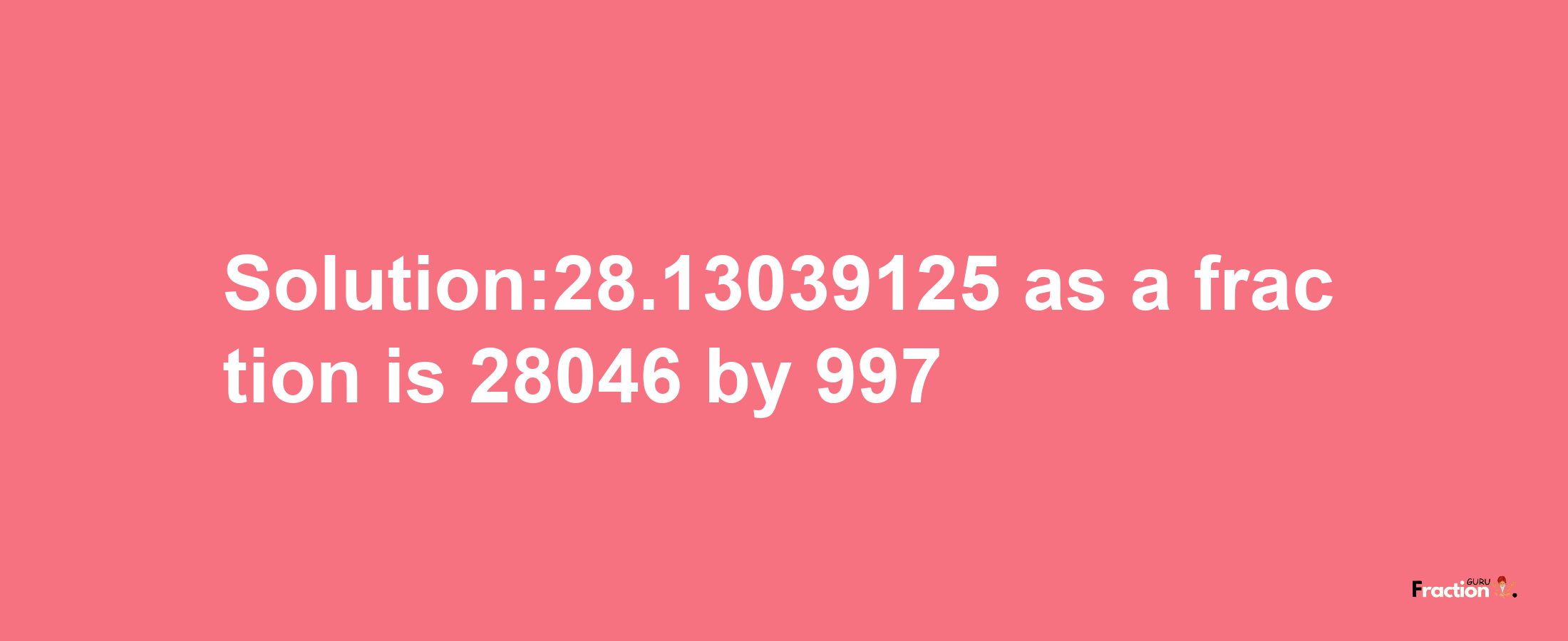 Solution:28.13039125 as a fraction is 28046/997