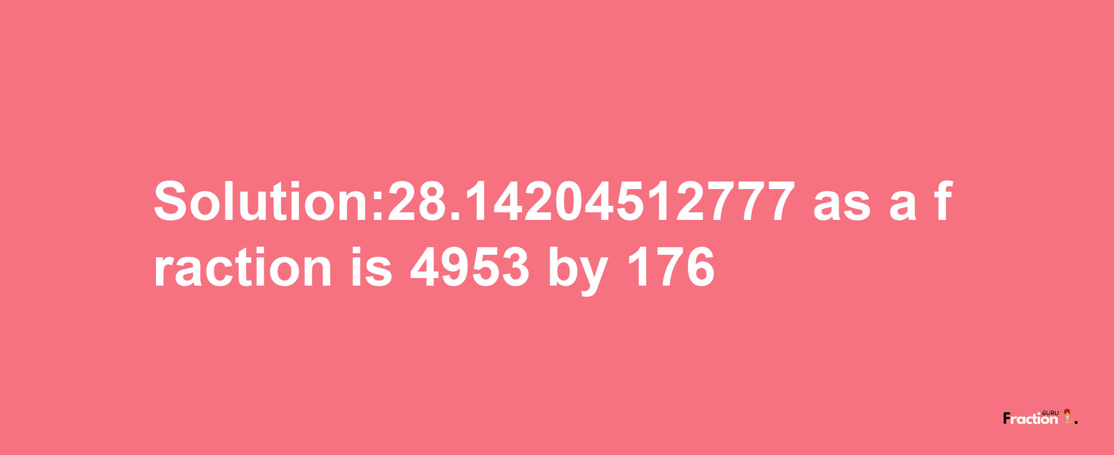 Solution:28.14204512777 as a fraction is 4953/176