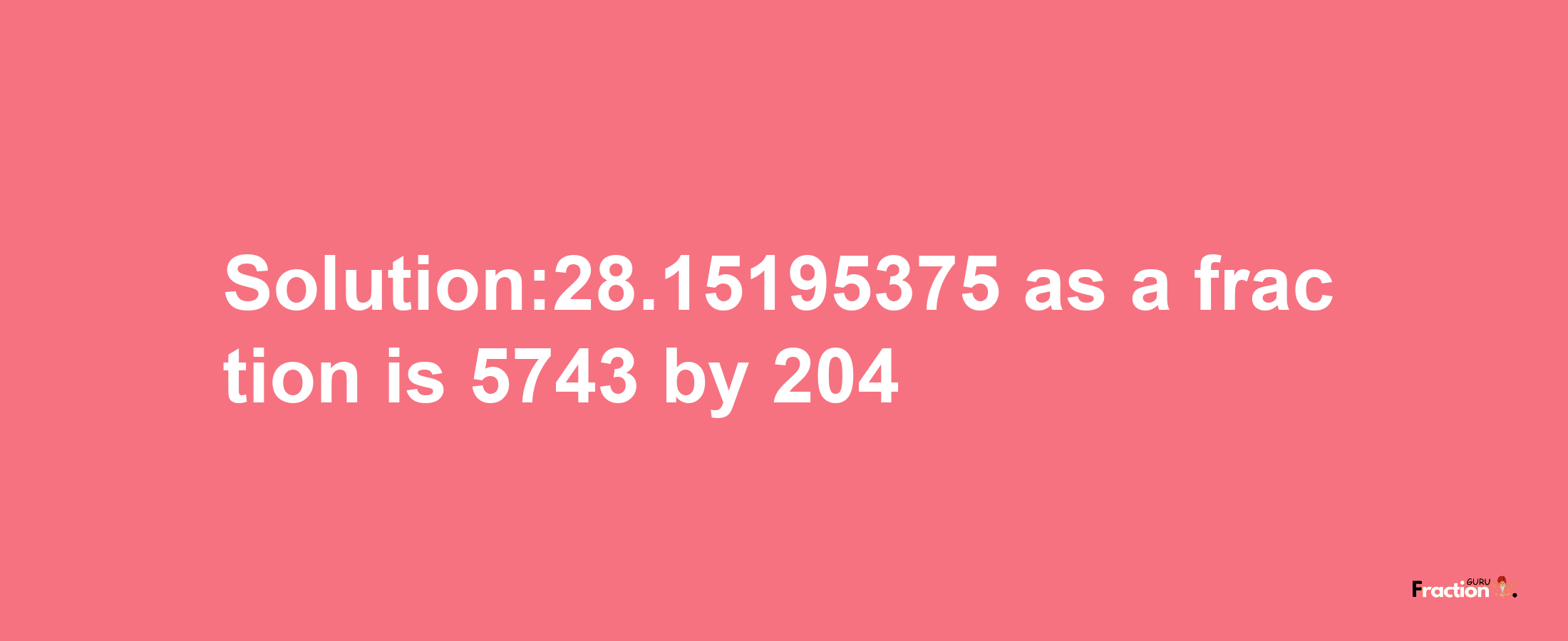 Solution:28.15195375 as a fraction is 5743/204