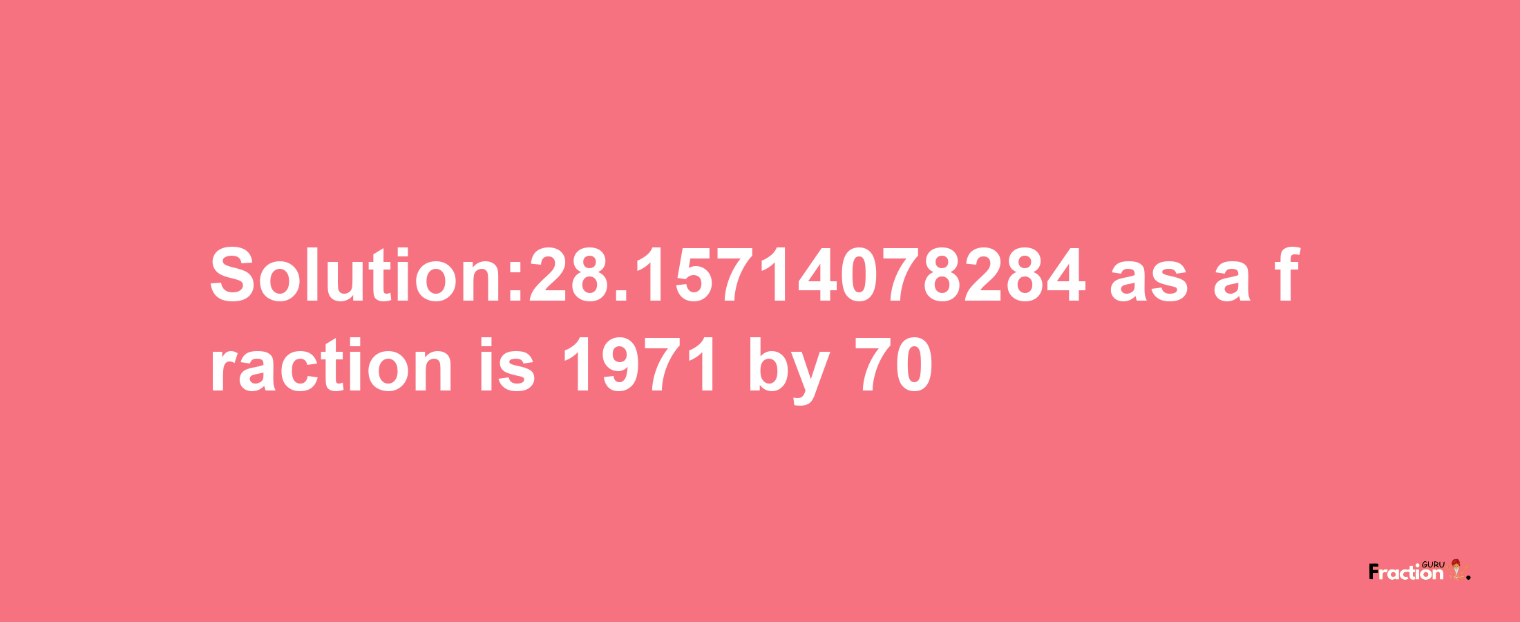 Solution:28.15714078284 as a fraction is 1971/70