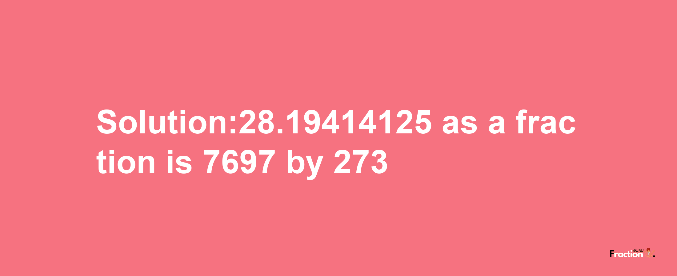 Solution:28.19414125 as a fraction is 7697/273