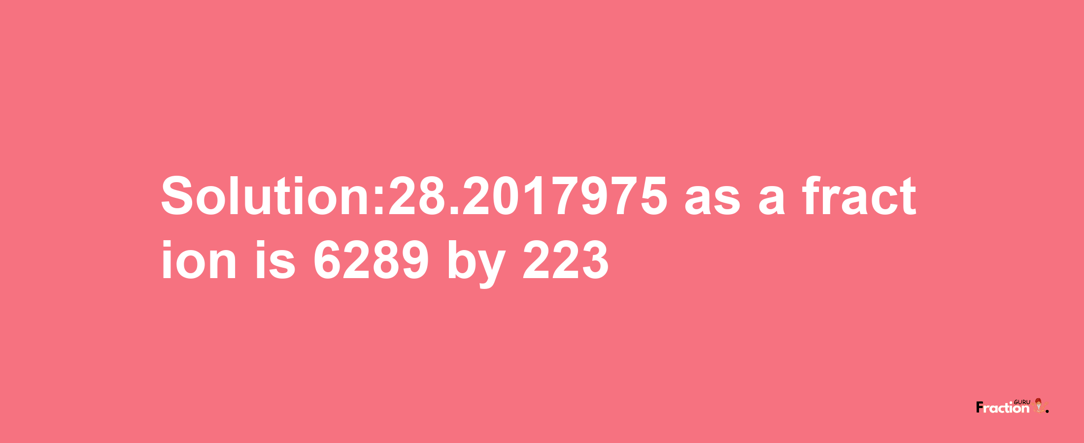 Solution:28.2017975 as a fraction is 6289/223