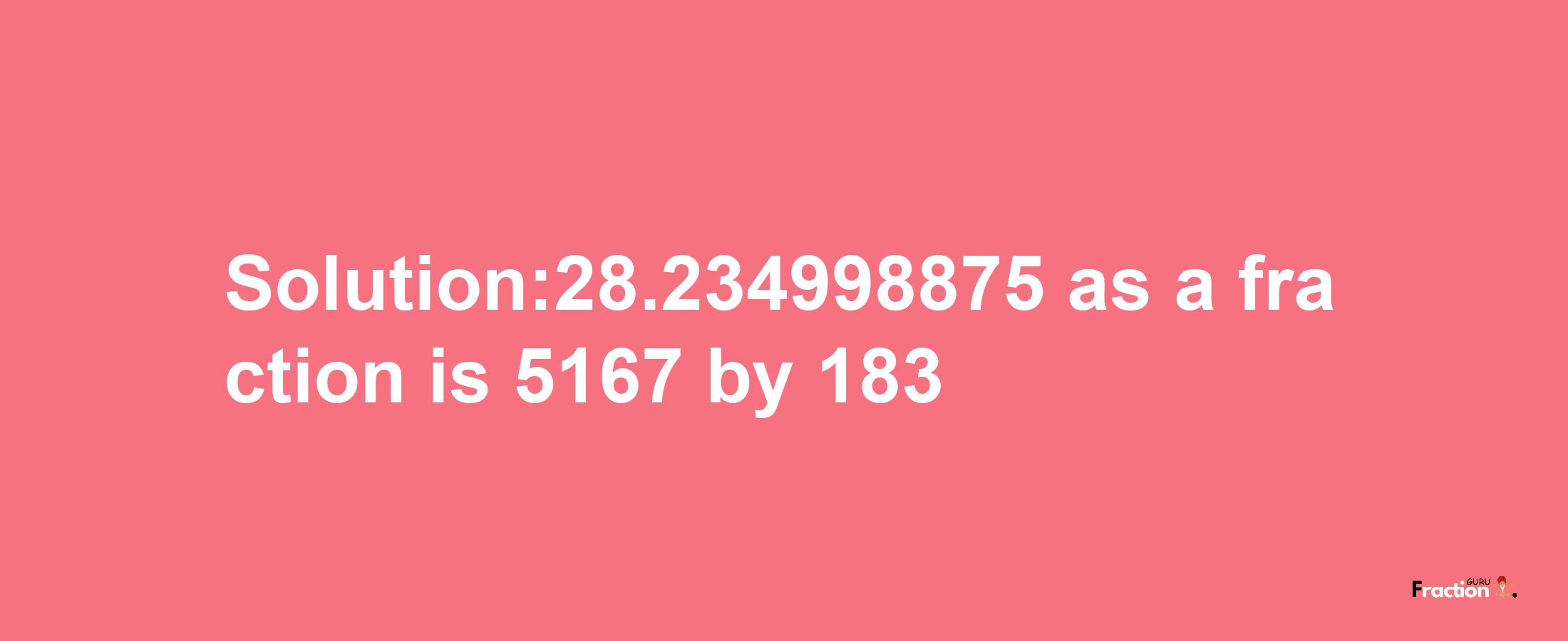 Solution:28.234998875 as a fraction is 5167/183