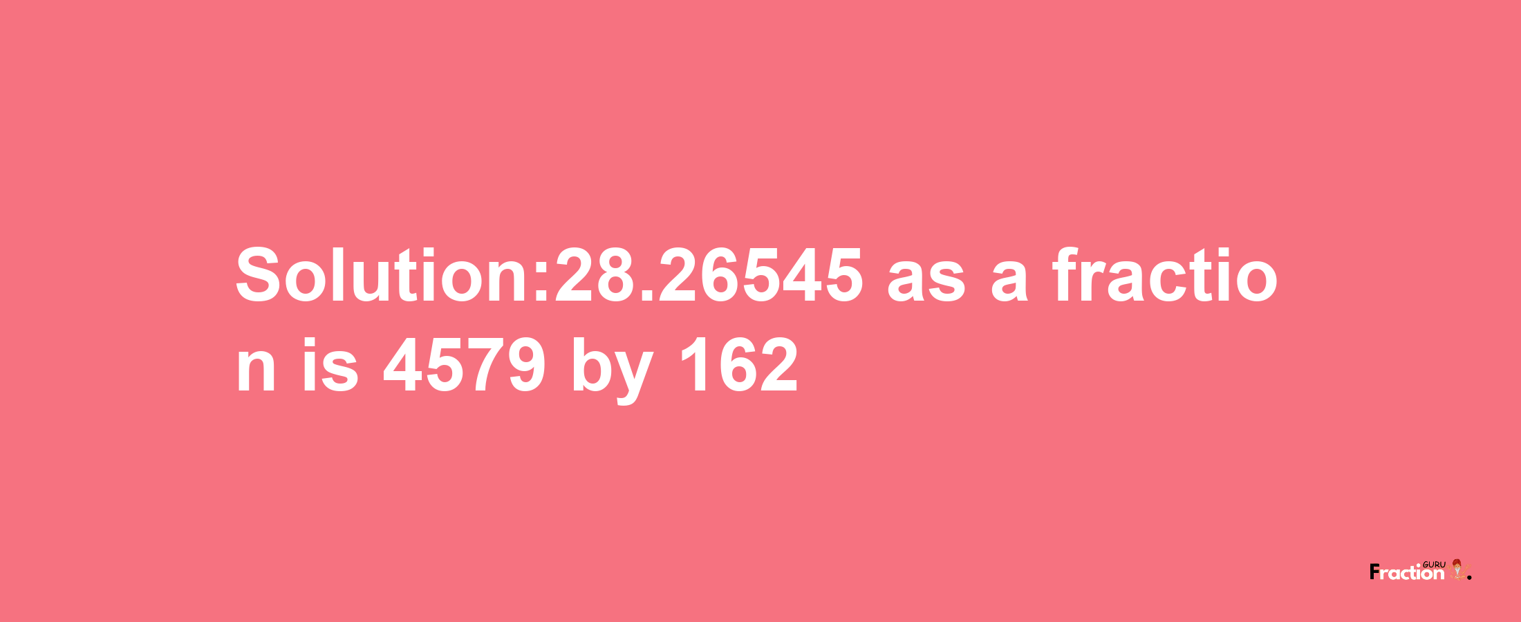 Solution:28.26545 as a fraction is 4579/162