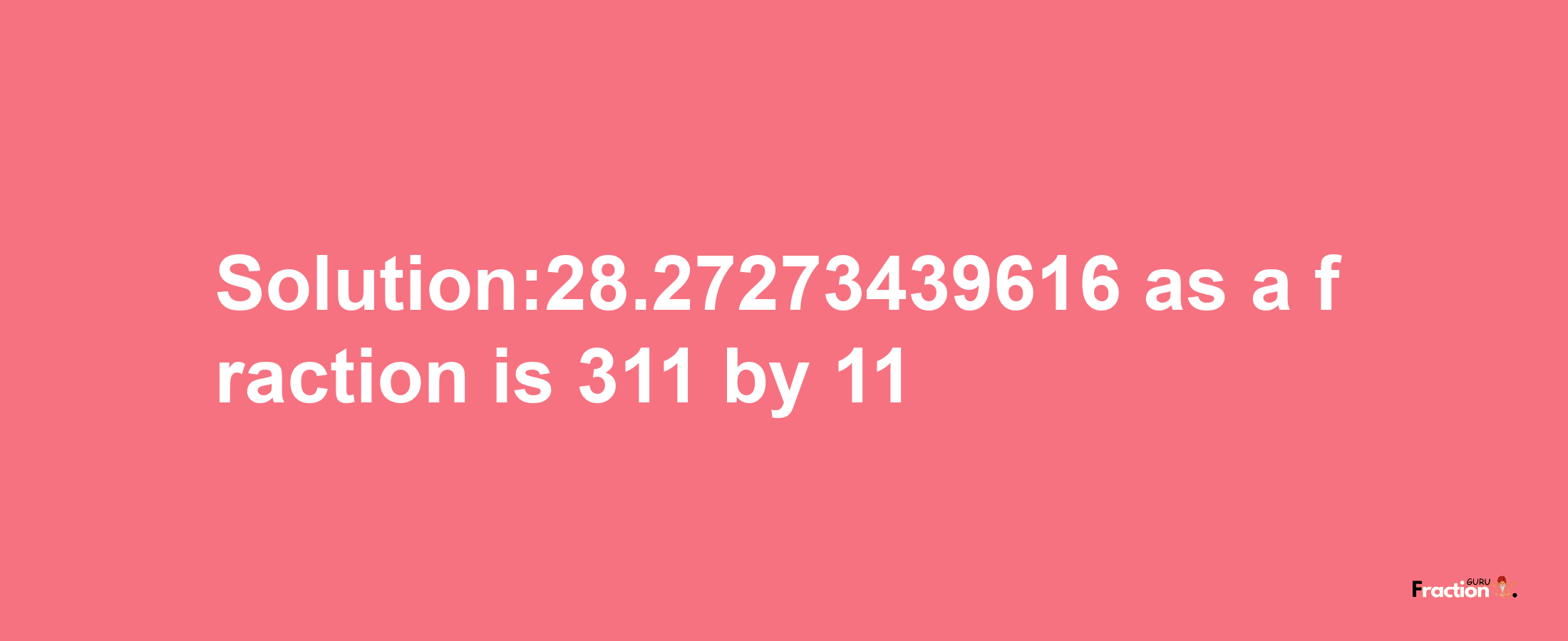 Solution:28.27273439616 as a fraction is 311/11