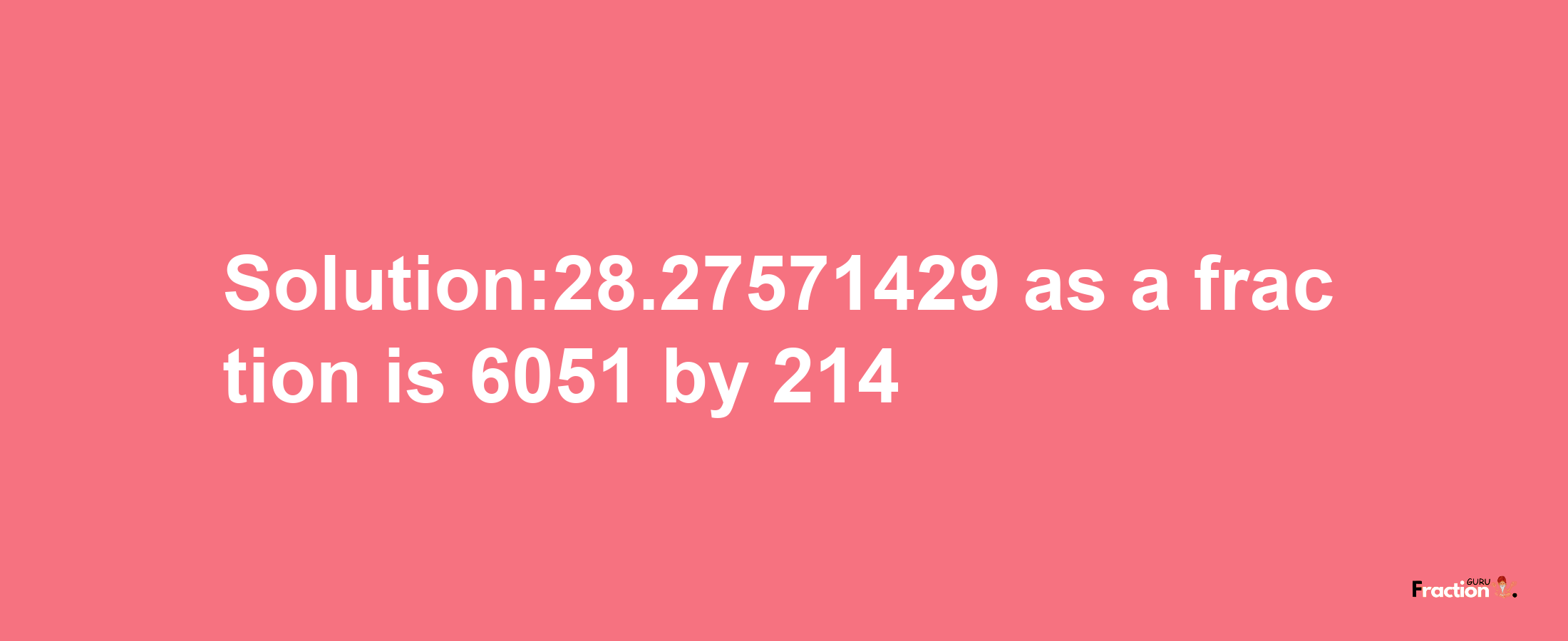 Solution:28.27571429 as a fraction is 6051/214