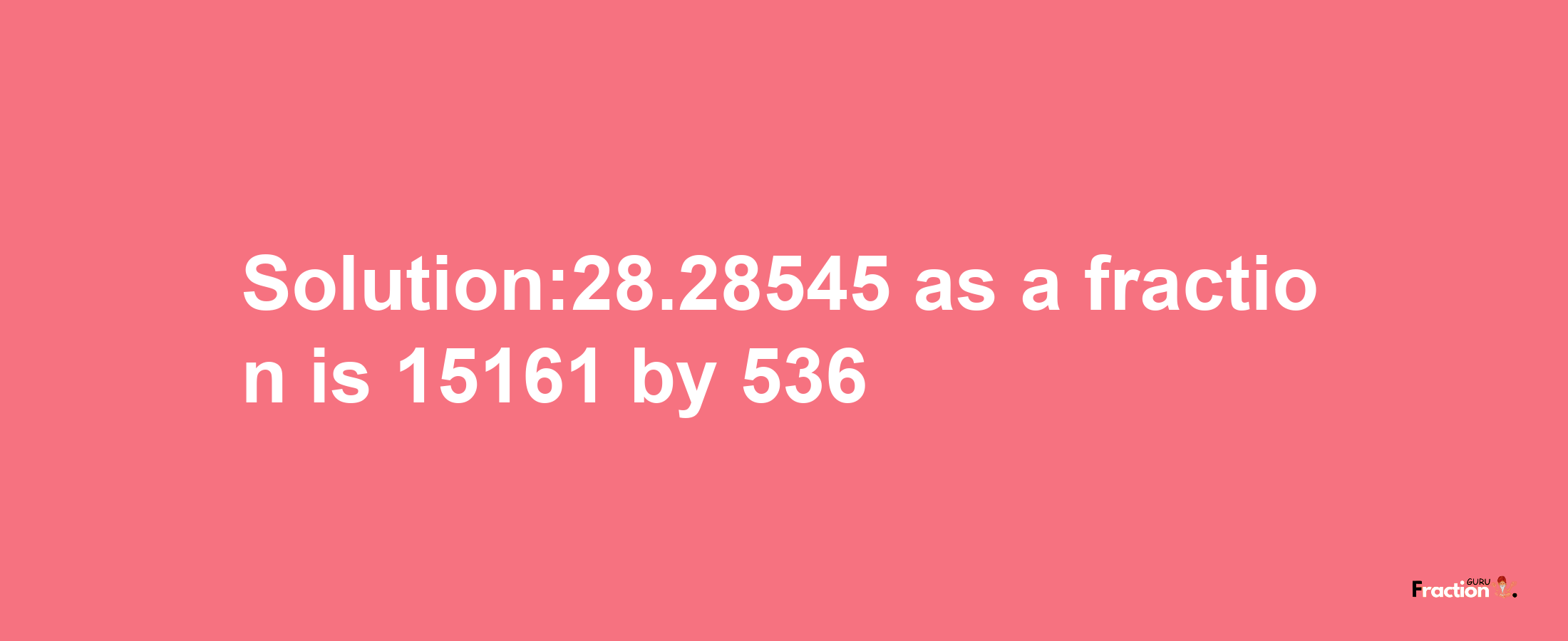 Solution:28.28545 as a fraction is 15161/536