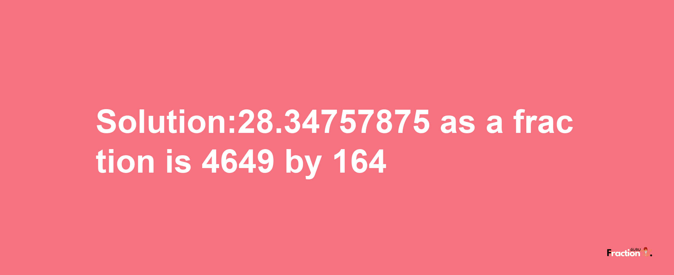 Solution:28.34757875 as a fraction is 4649/164