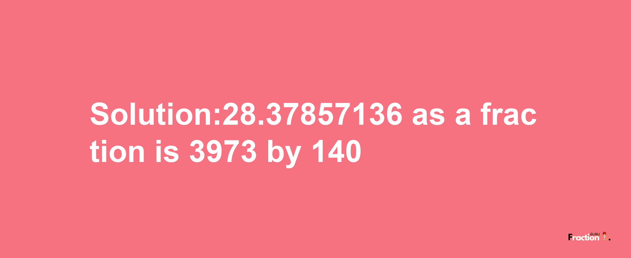 Solution:28.37857136 as a fraction is 3973/140