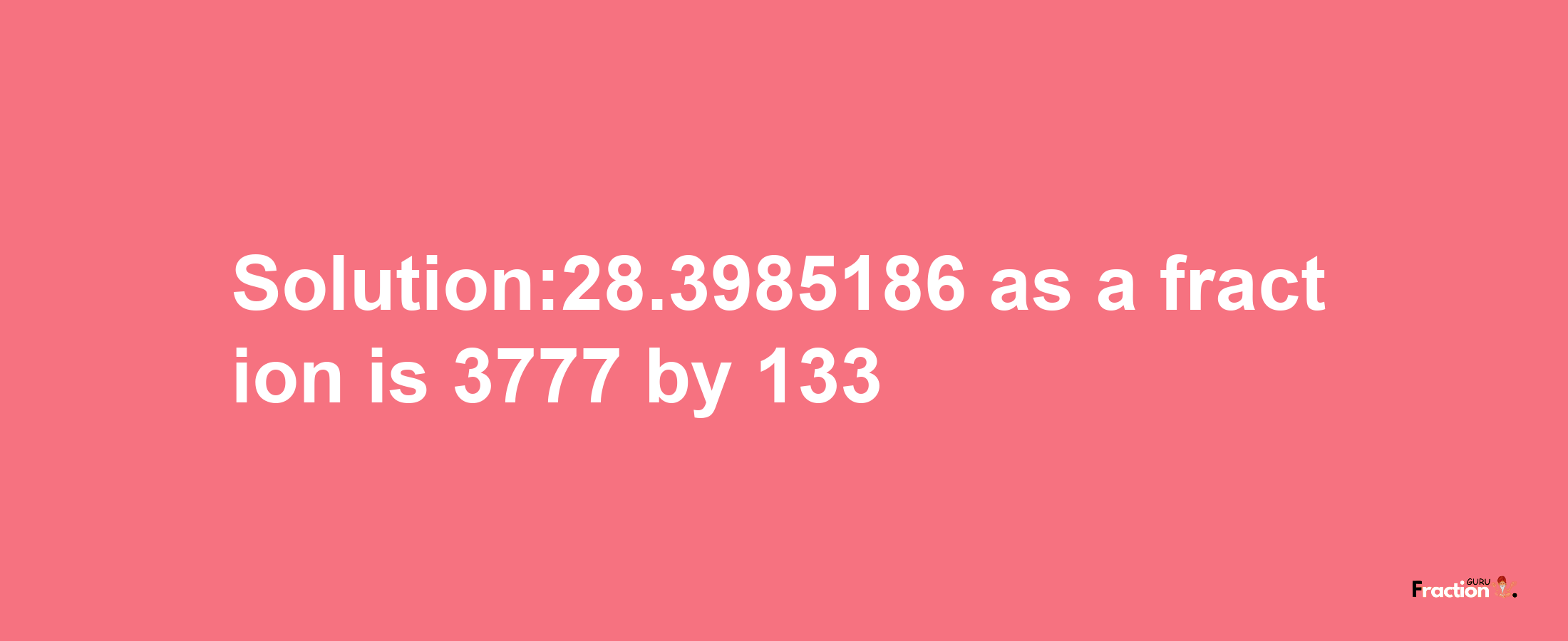 Solution:28.3985186 as a fraction is 3777/133