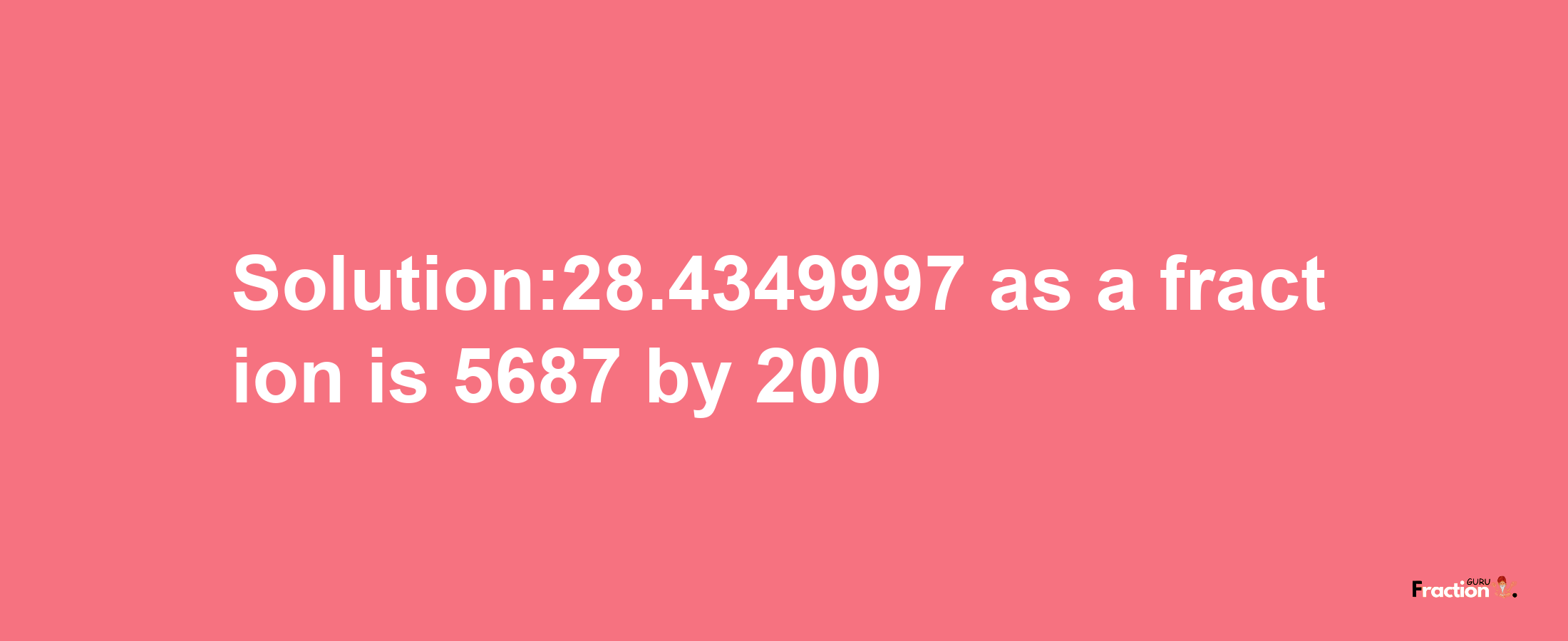 Solution:28.4349997 as a fraction is 5687/200