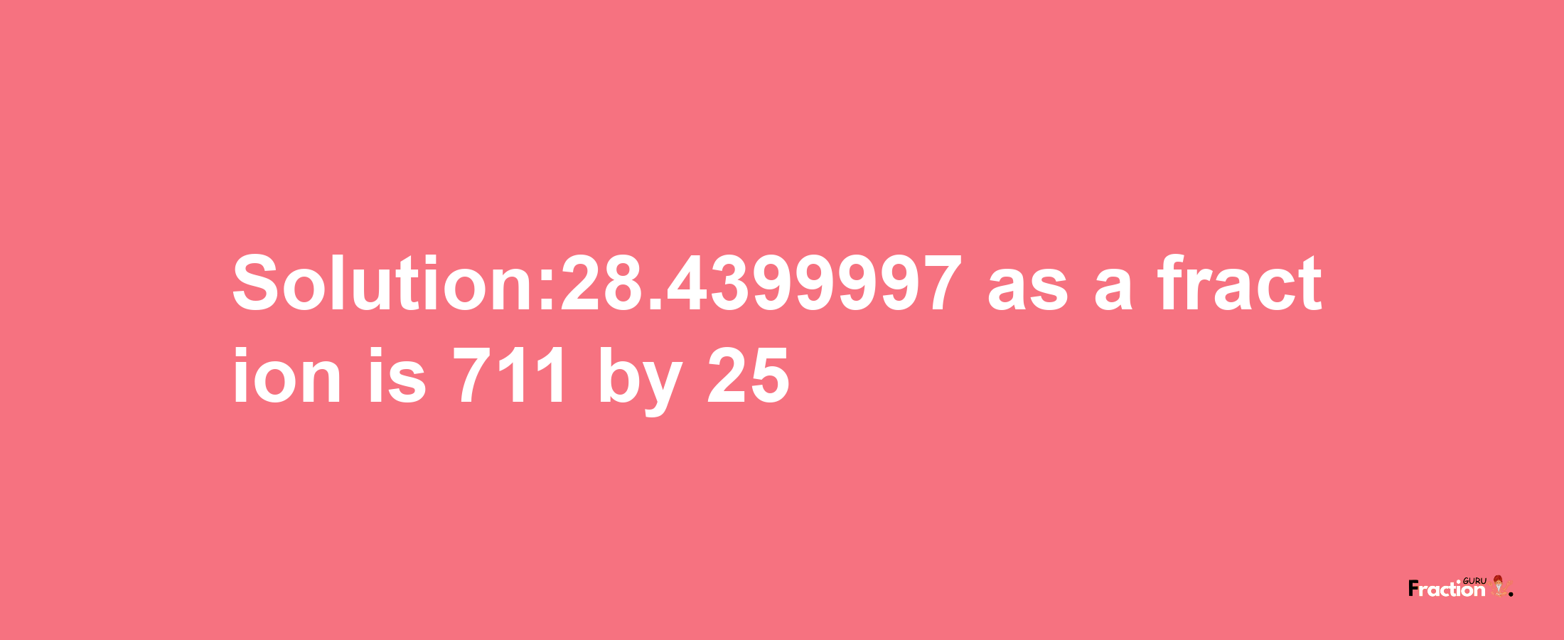 Solution:28.4399997 as a fraction is 711/25