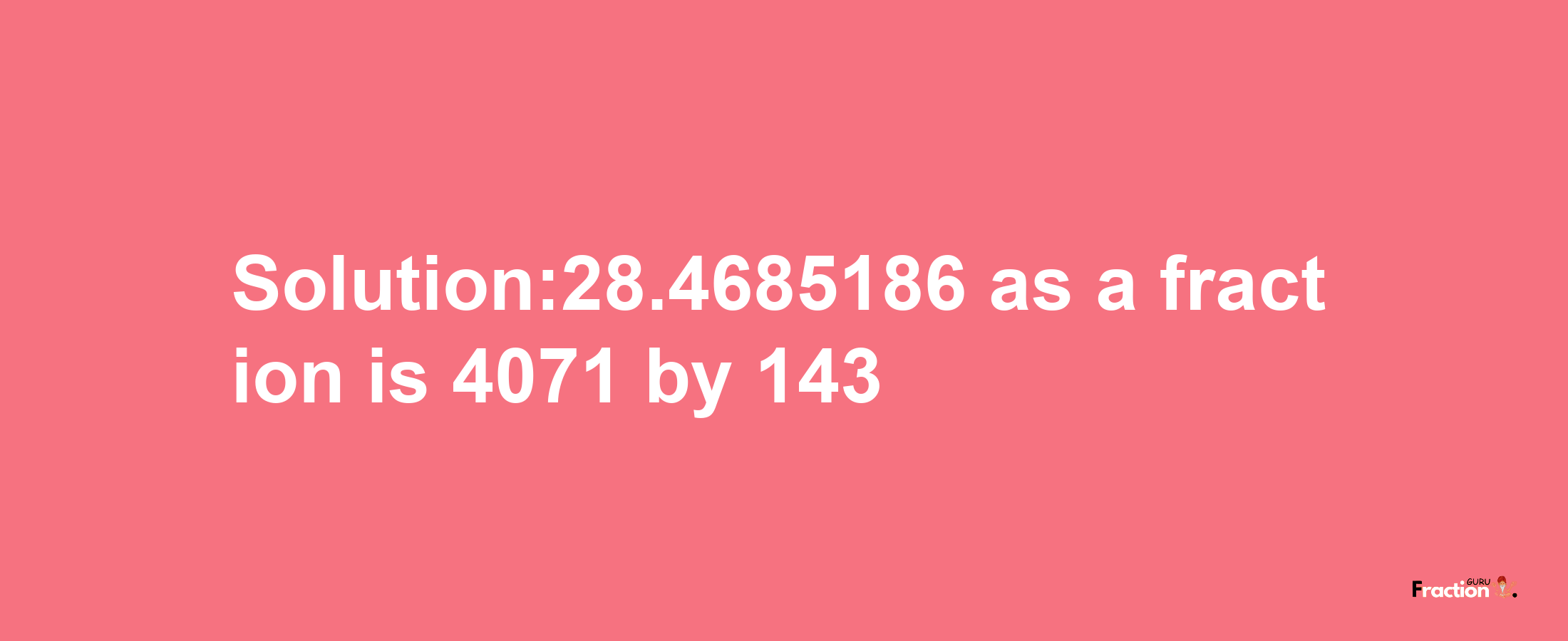 Solution:28.4685186 as a fraction is 4071/143