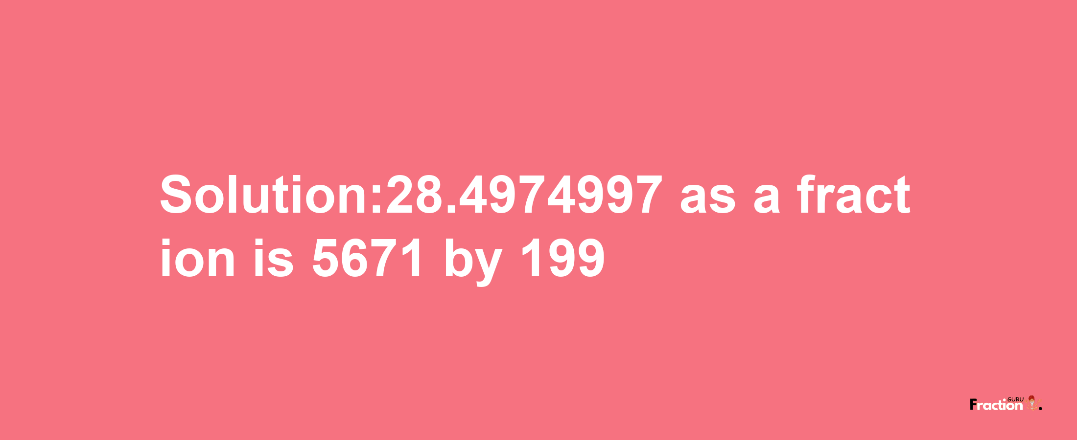 Solution:28.4974997 as a fraction is 5671/199