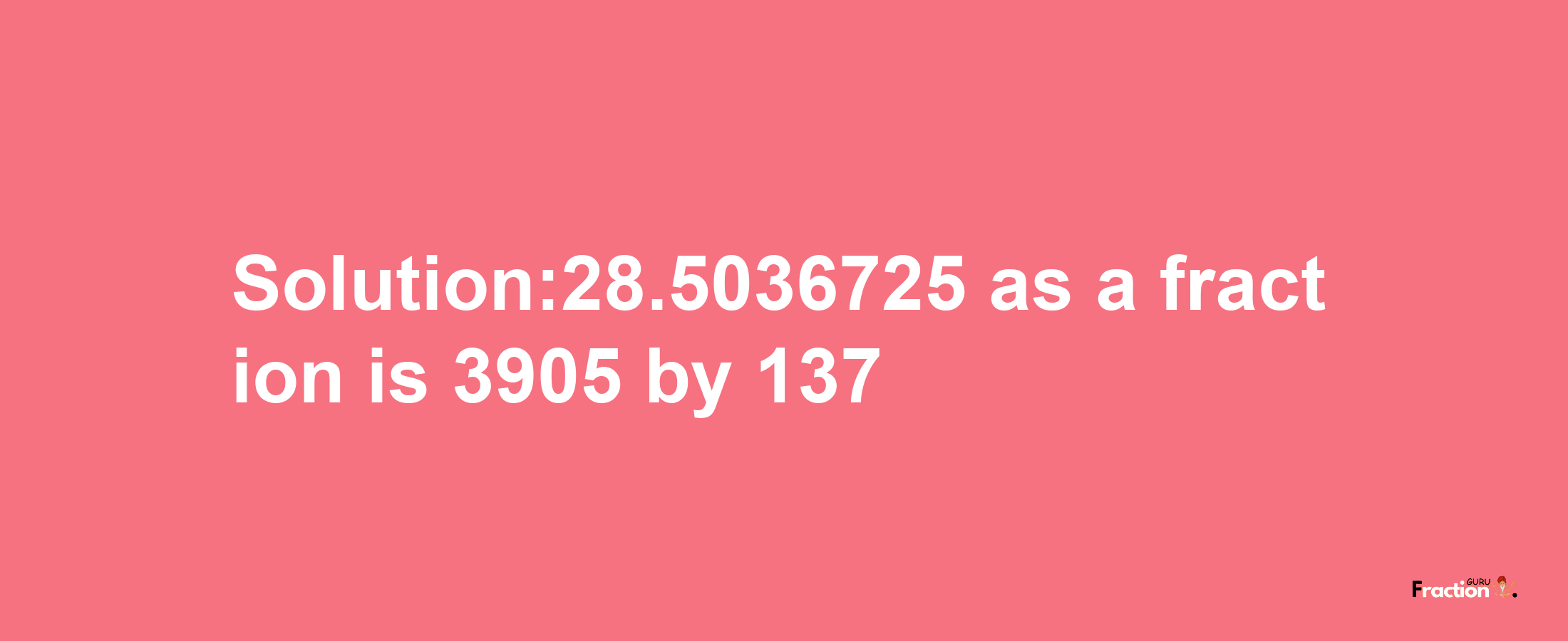 Solution:28.5036725 as a fraction is 3905/137