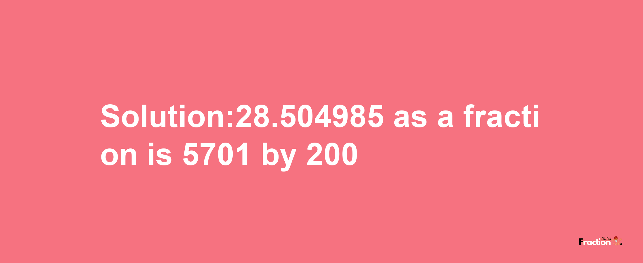 Solution:28.504985 as a fraction is 5701/200