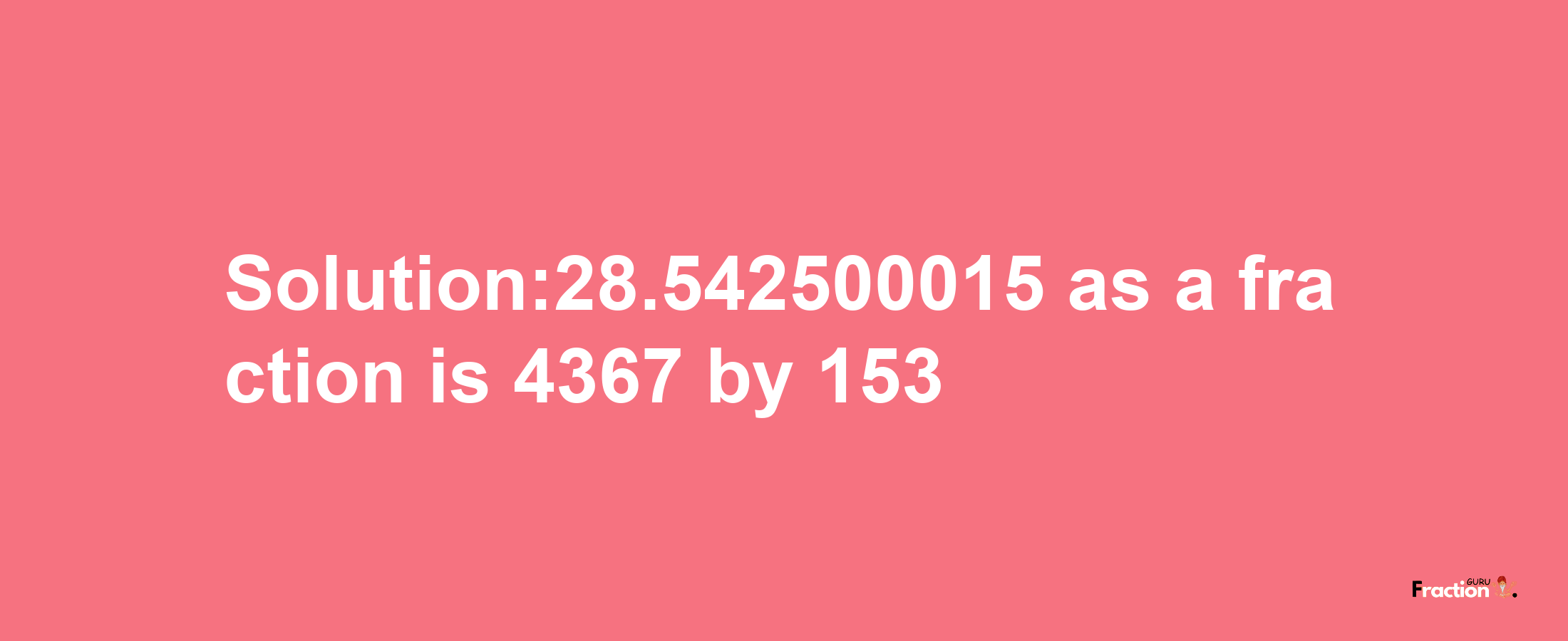 Solution:28.542500015 as a fraction is 4367/153