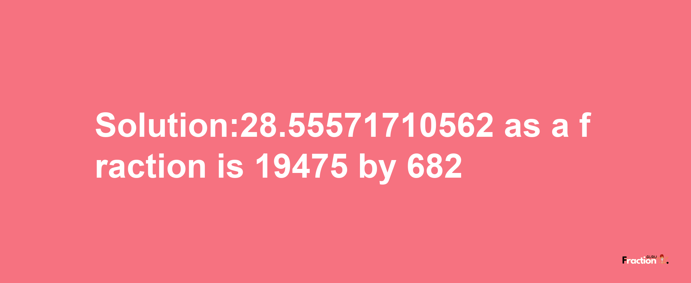 Solution:28.55571710562 as a fraction is 19475/682