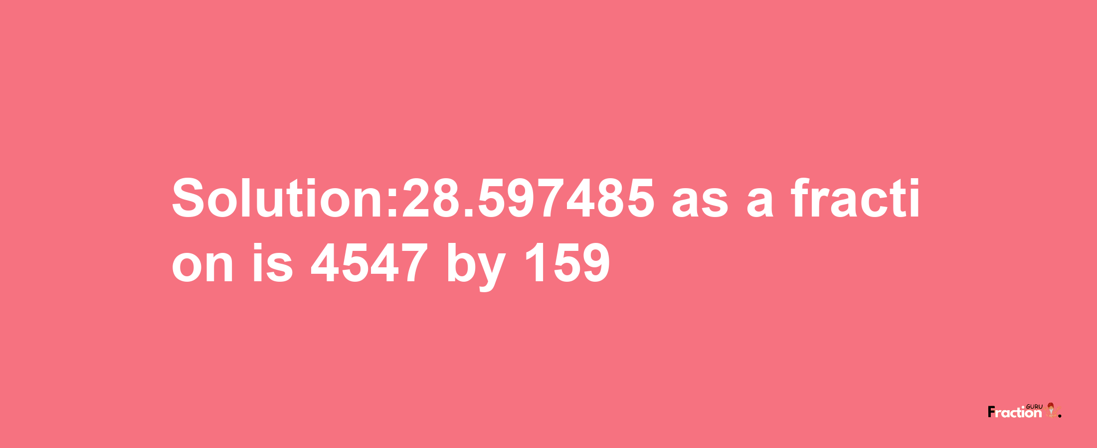 Solution:28.597485 as a fraction is 4547/159