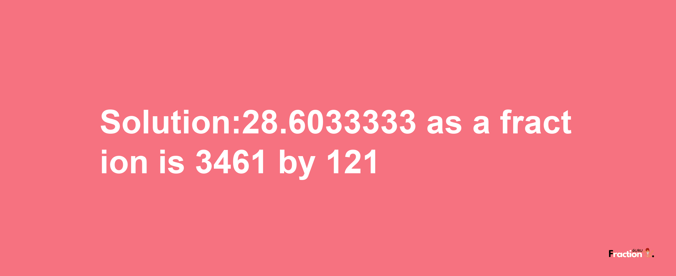 Solution:28.6033333 as a fraction is 3461/121