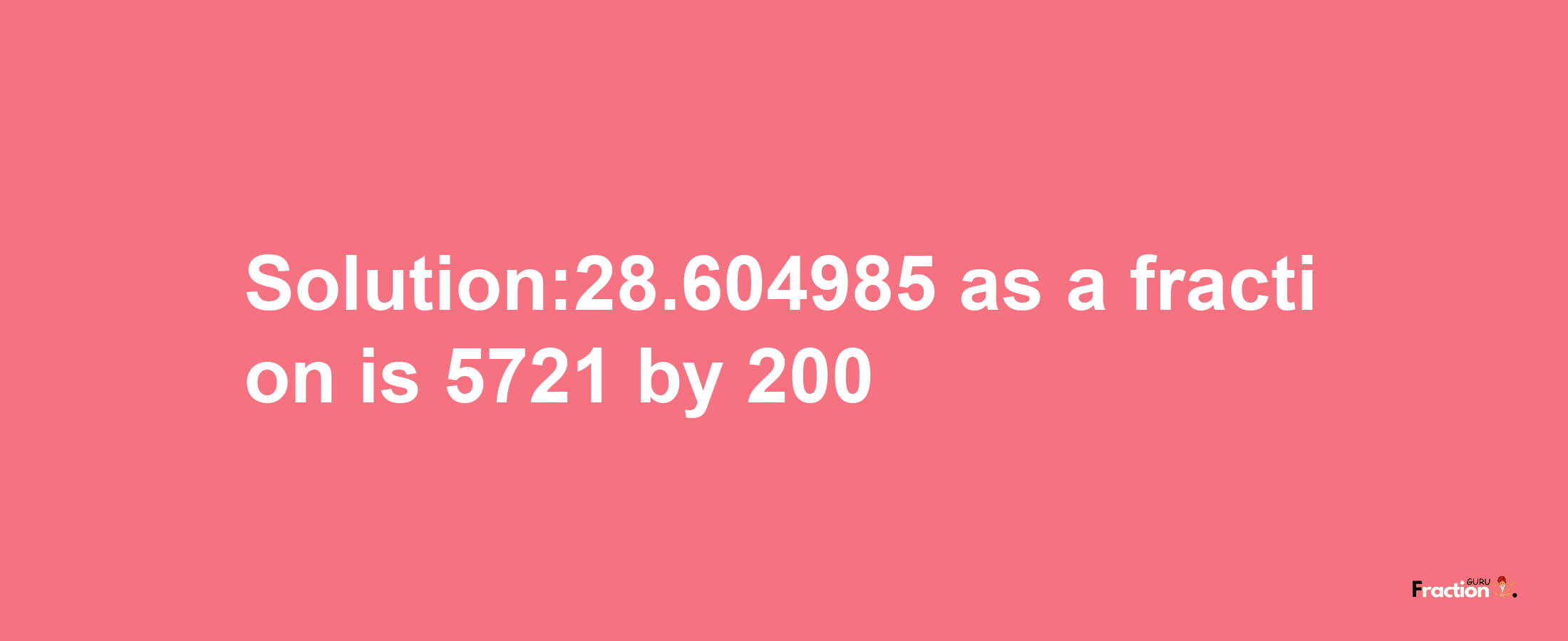 Solution:28.604985 as a fraction is 5721/200