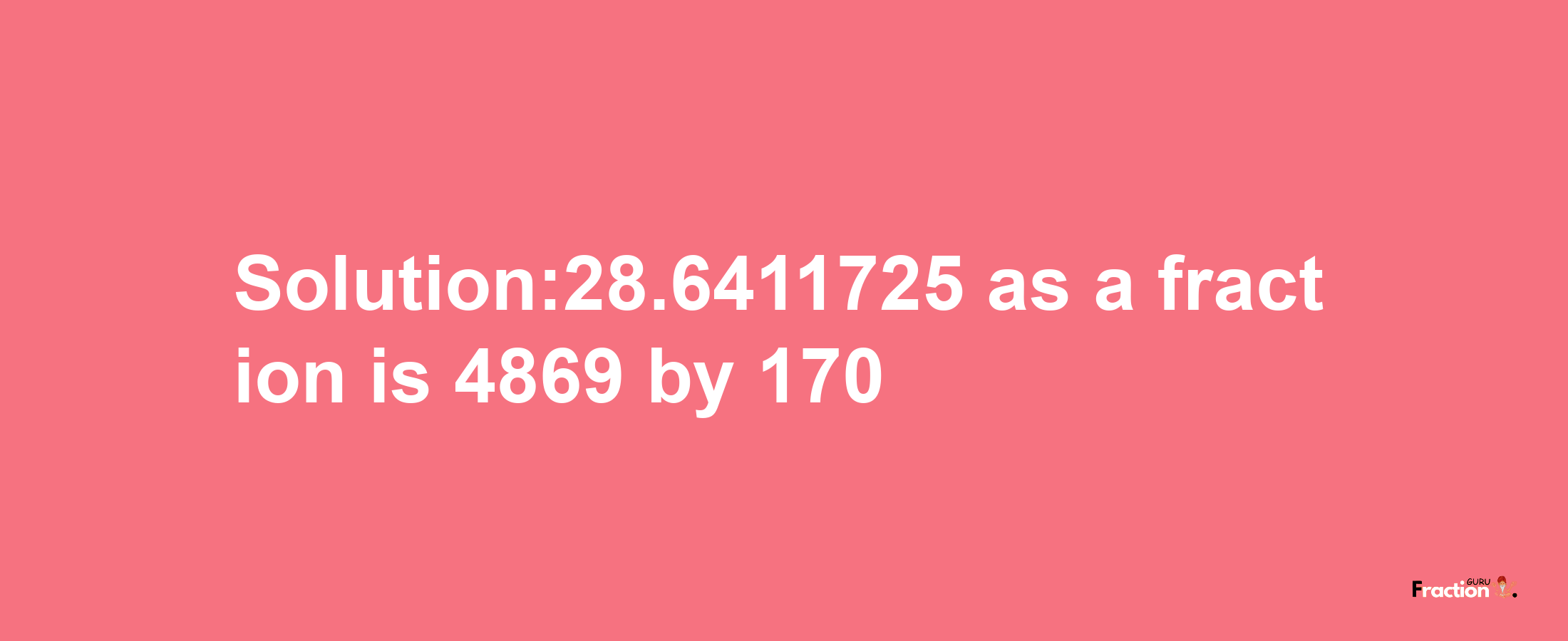 Solution:28.6411725 as a fraction is 4869/170