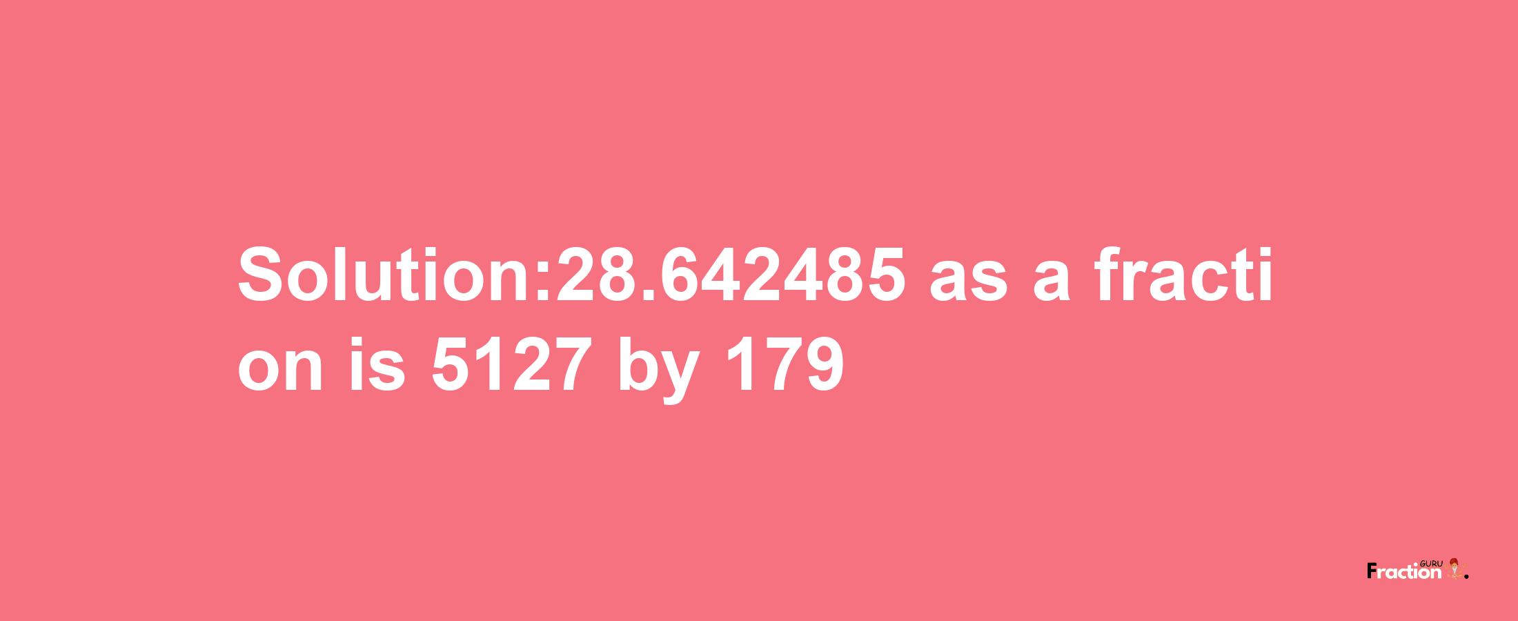 Solution:28.642485 as a fraction is 5127/179