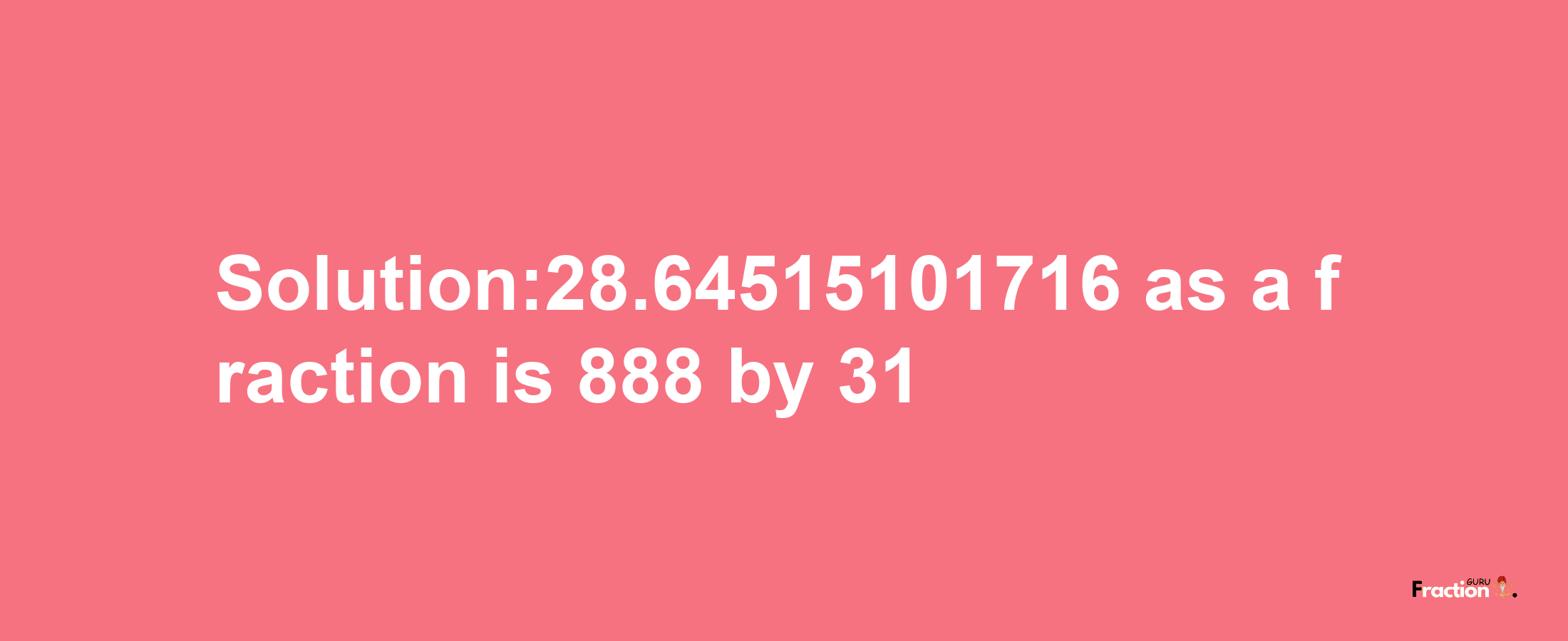 Solution:28.64515101716 as a fraction is 888/31