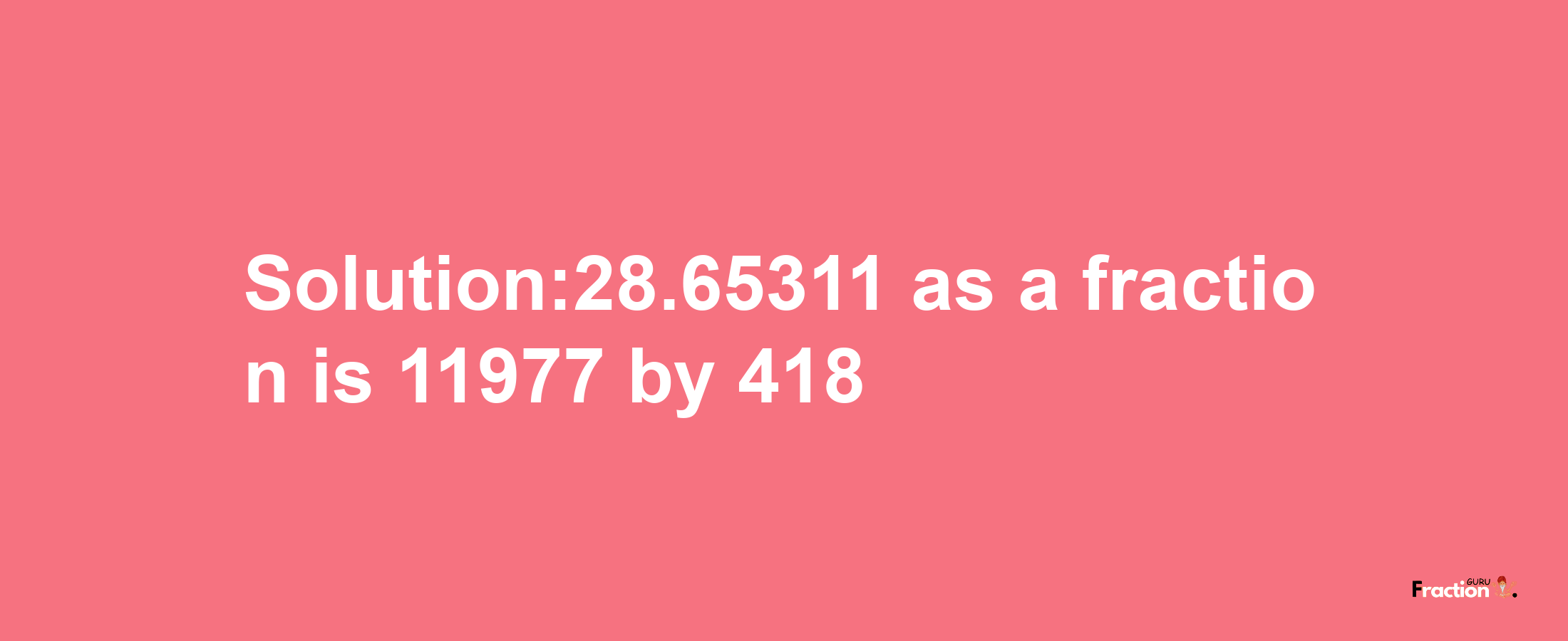 Solution:28.65311 as a fraction is 11977/418