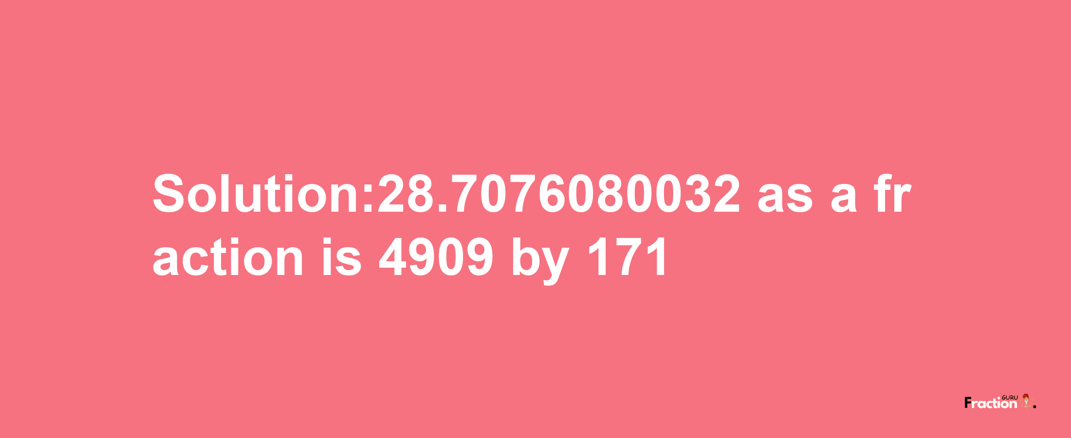 Solution:28.7076080032 as a fraction is 4909/171