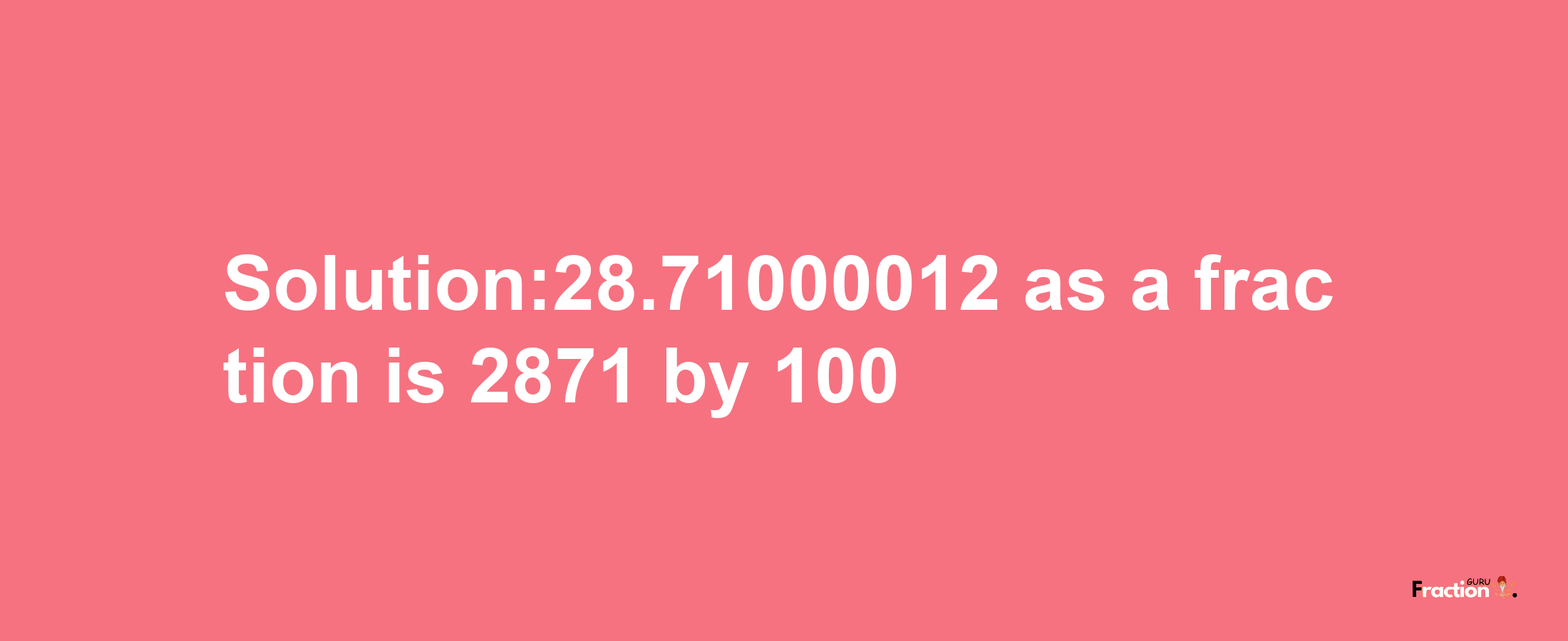 Solution:28.71000012 as a fraction is 2871/100