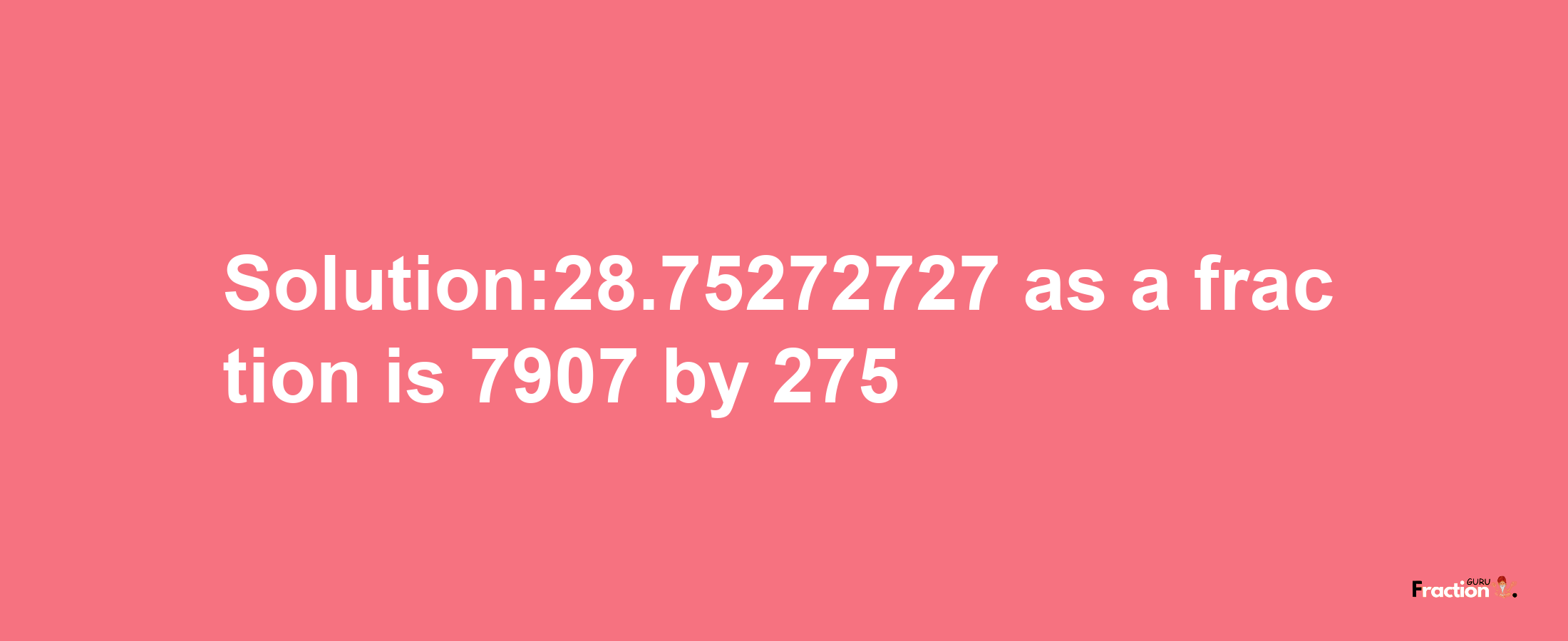 Solution:28.75272727 as a fraction is 7907/275