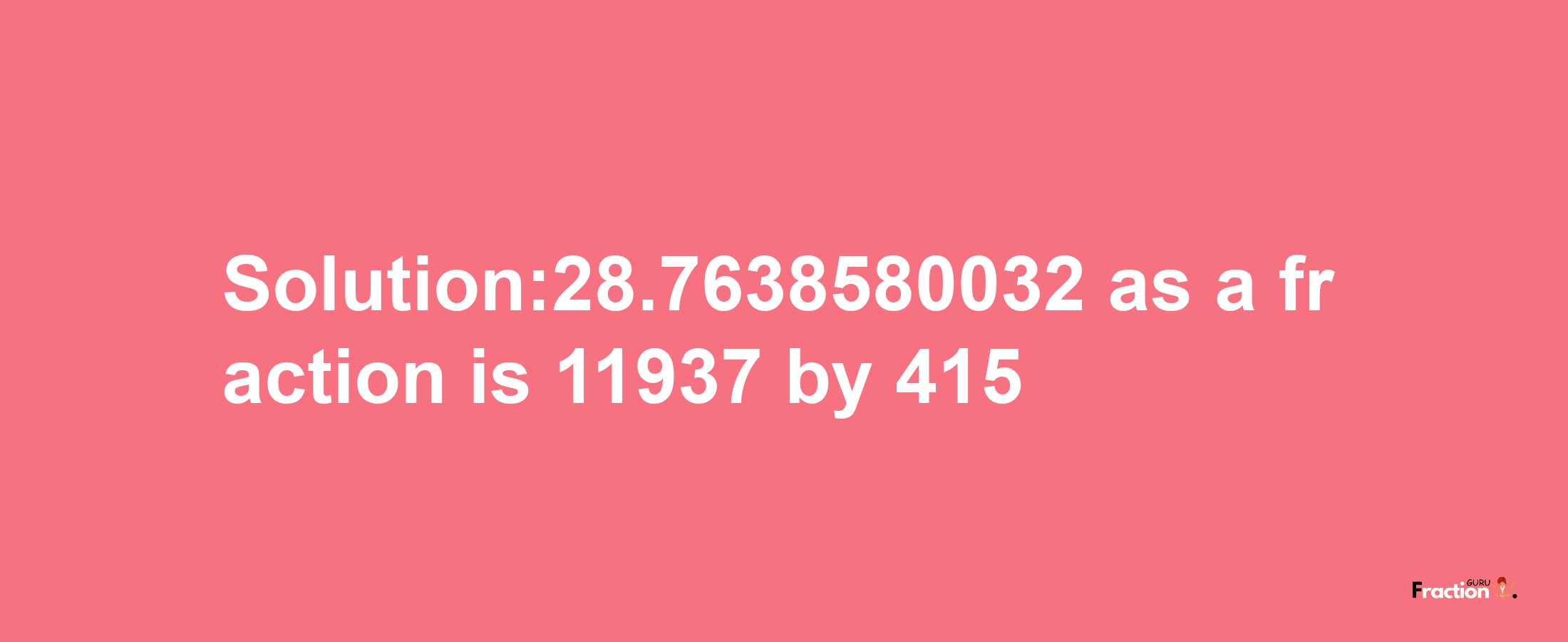 Solution:28.7638580032 as a fraction is 11937/415