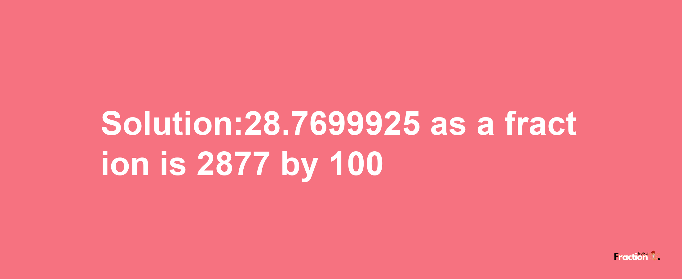 Solution:28.7699925 as a fraction is 2877/100