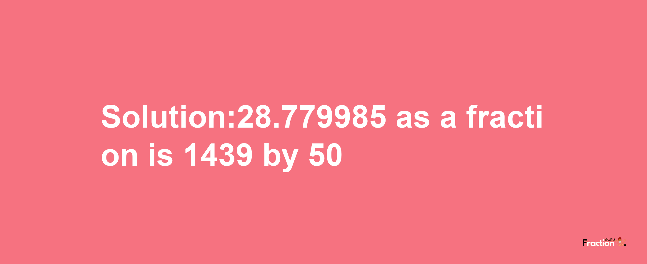 Solution:28.779985 as a fraction is 1439/50