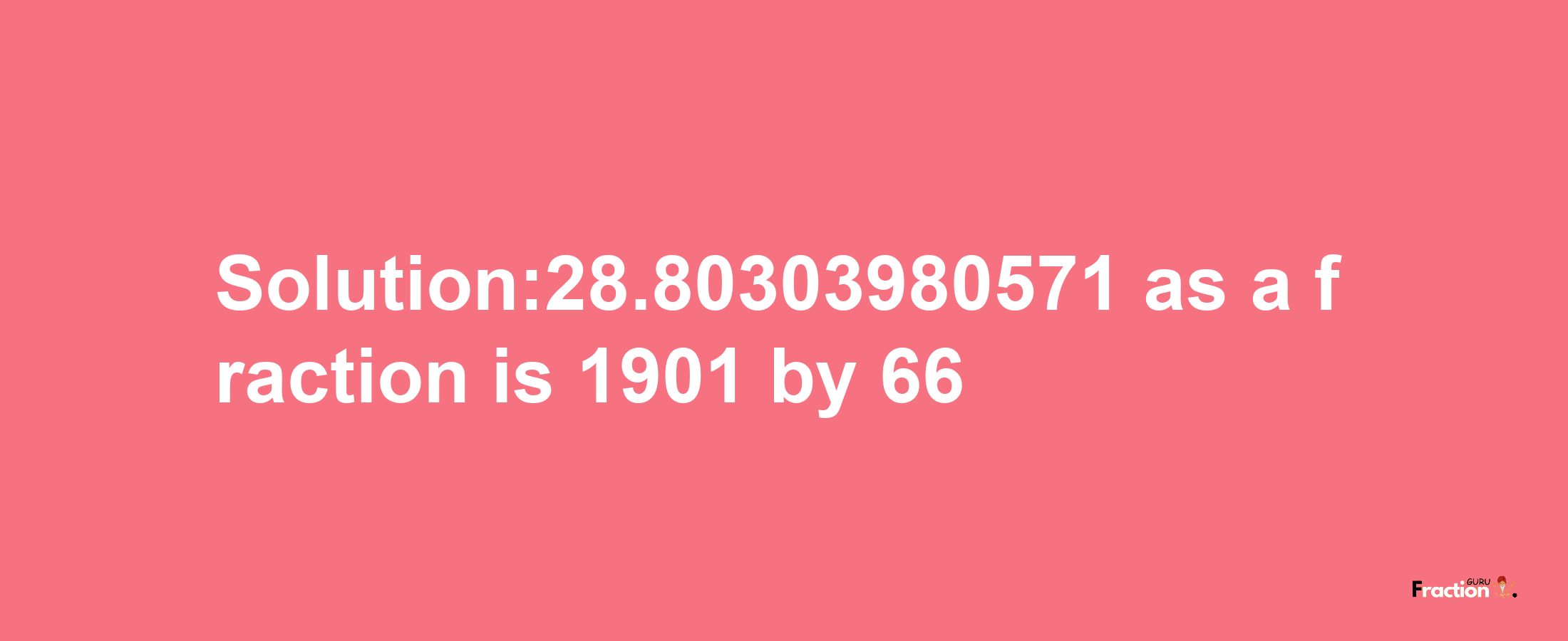 Solution:28.80303980571 as a fraction is 1901/66